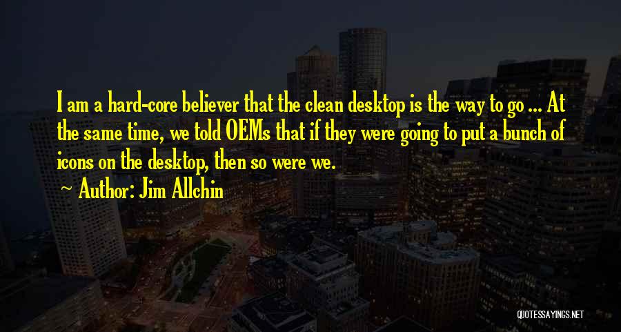 Jim Allchin Quotes: I Am A Hard-core Believer That The Clean Desktop Is The Way To Go ... At The Same Time, We