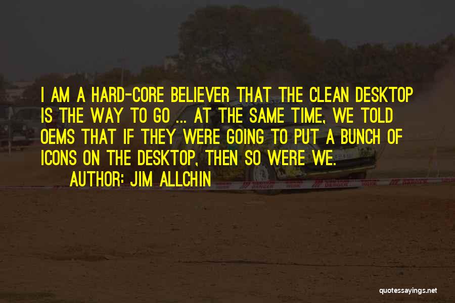 Jim Allchin Quotes: I Am A Hard-core Believer That The Clean Desktop Is The Way To Go ... At The Same Time, We