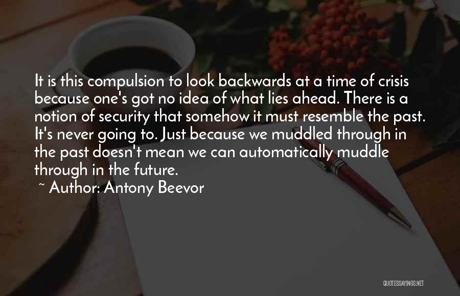 Antony Beevor Quotes: It Is This Compulsion To Look Backwards At A Time Of Crisis Because One's Got No Idea Of What Lies