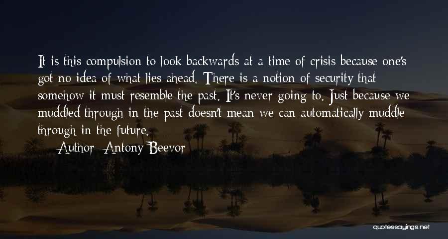 Antony Beevor Quotes: It Is This Compulsion To Look Backwards At A Time Of Crisis Because One's Got No Idea Of What Lies