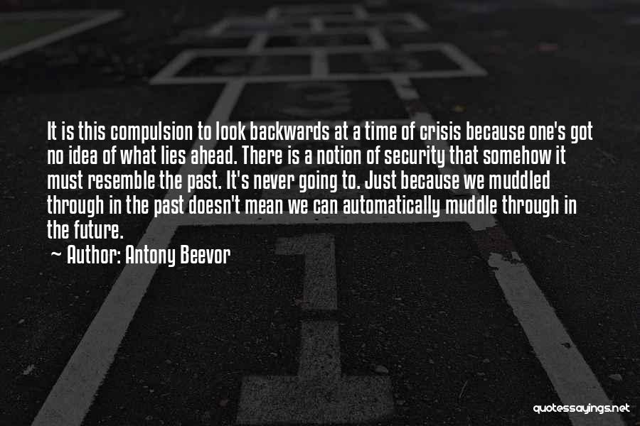 Antony Beevor Quotes: It Is This Compulsion To Look Backwards At A Time Of Crisis Because One's Got No Idea Of What Lies