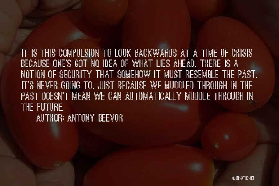 Antony Beevor Quotes: It Is This Compulsion To Look Backwards At A Time Of Crisis Because One's Got No Idea Of What Lies