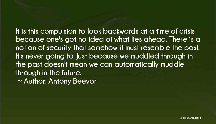 Antony Beevor Quotes: It Is This Compulsion To Look Backwards At A Time Of Crisis Because One's Got No Idea Of What Lies