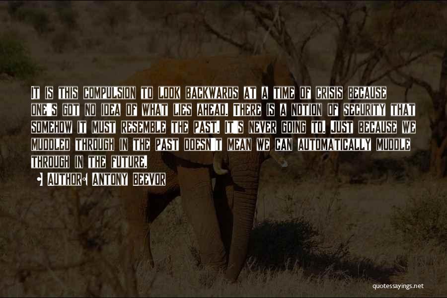 Antony Beevor Quotes: It Is This Compulsion To Look Backwards At A Time Of Crisis Because One's Got No Idea Of What Lies
