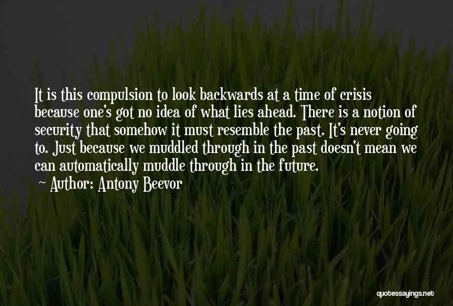 Antony Beevor Quotes: It Is This Compulsion To Look Backwards At A Time Of Crisis Because One's Got No Idea Of What Lies