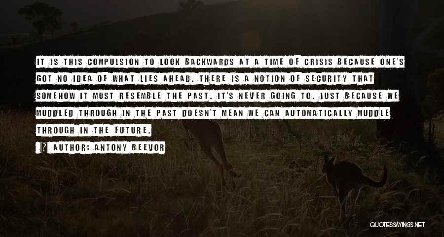 Antony Beevor Quotes: It Is This Compulsion To Look Backwards At A Time Of Crisis Because One's Got No Idea Of What Lies