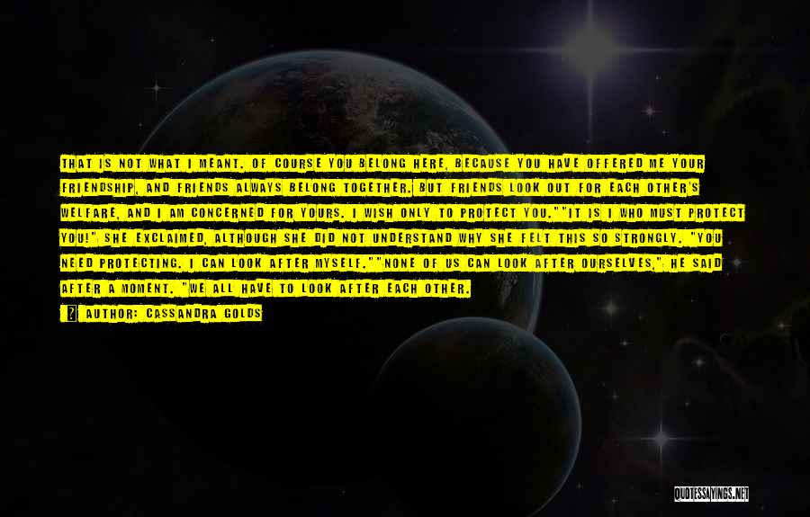 Cassandra Golds Quotes: That Is Not What I Meant. Of Course You Belong Here, Because You Have Offered Me Your Friendship, And Friends
