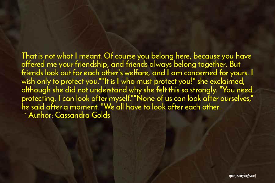 Cassandra Golds Quotes: That Is Not What I Meant. Of Course You Belong Here, Because You Have Offered Me Your Friendship, And Friends