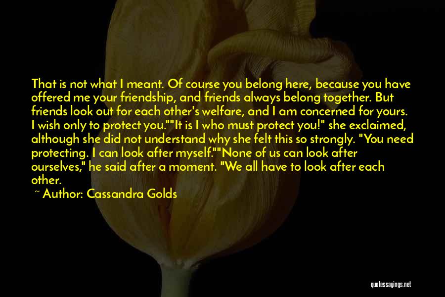 Cassandra Golds Quotes: That Is Not What I Meant. Of Course You Belong Here, Because You Have Offered Me Your Friendship, And Friends