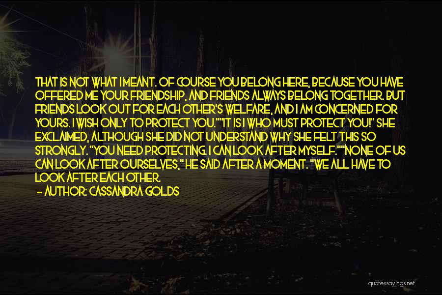 Cassandra Golds Quotes: That Is Not What I Meant. Of Course You Belong Here, Because You Have Offered Me Your Friendship, And Friends