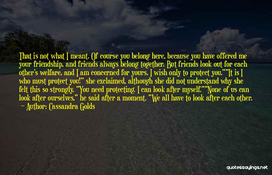 Cassandra Golds Quotes: That Is Not What I Meant. Of Course You Belong Here, Because You Have Offered Me Your Friendship, And Friends