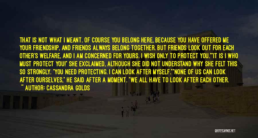 Cassandra Golds Quotes: That Is Not What I Meant. Of Course You Belong Here, Because You Have Offered Me Your Friendship, And Friends
