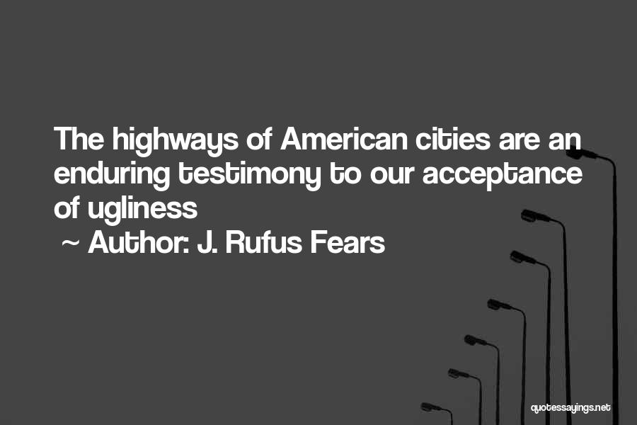 J. Rufus Fears Quotes: The Highways Of American Cities Are An Enduring Testimony To Our Acceptance Of Ugliness