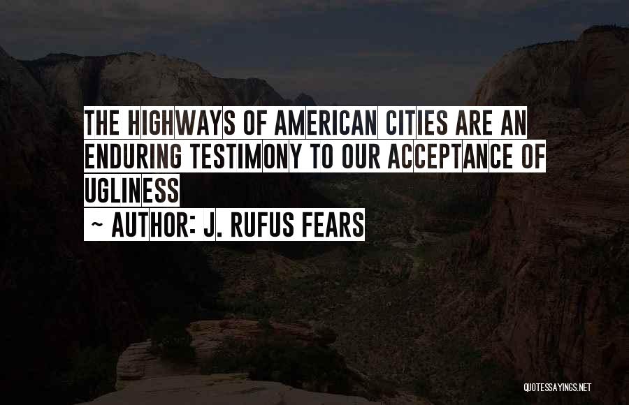 J. Rufus Fears Quotes: The Highways Of American Cities Are An Enduring Testimony To Our Acceptance Of Ugliness