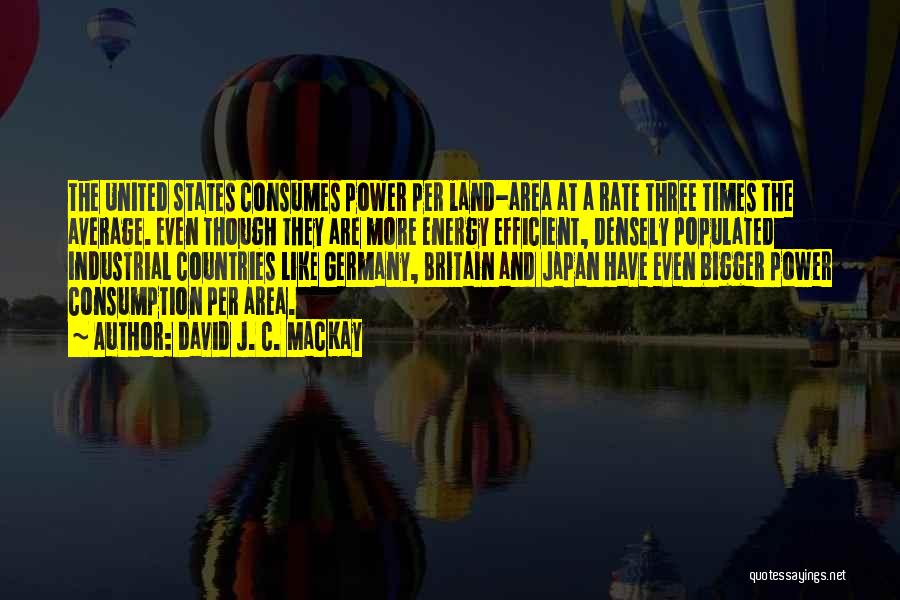 David J. C. MacKay Quotes: The United States Consumes Power Per Land-area At A Rate Three Times The Average. Even Though They Are More Energy