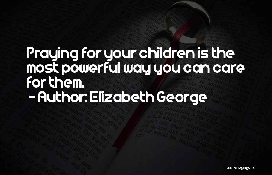 Elizabeth George Quotes: Praying For Your Children Is The Most Powerful Way You Can Care For Them.