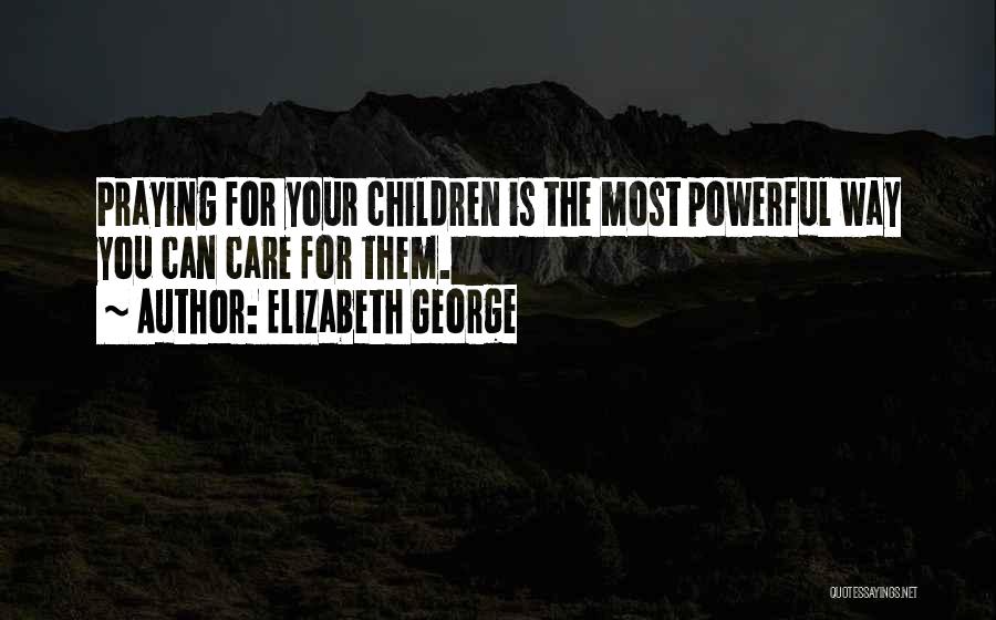 Elizabeth George Quotes: Praying For Your Children Is The Most Powerful Way You Can Care For Them.