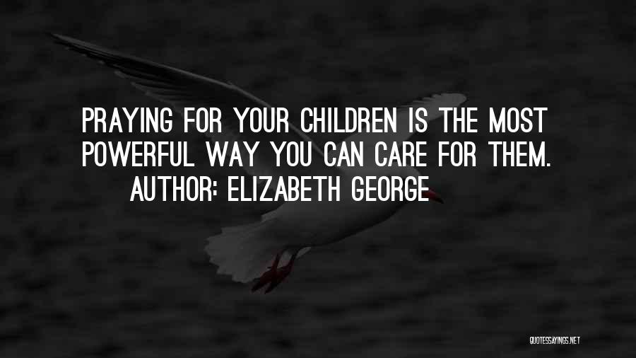 Elizabeth George Quotes: Praying For Your Children Is The Most Powerful Way You Can Care For Them.