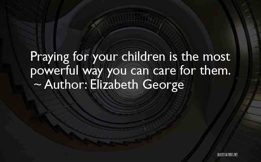 Elizabeth George Quotes: Praying For Your Children Is The Most Powerful Way You Can Care For Them.