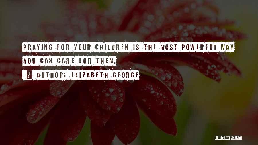 Elizabeth George Quotes: Praying For Your Children Is The Most Powerful Way You Can Care For Them.