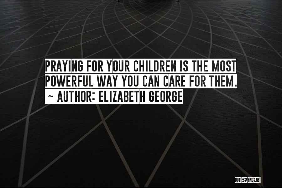 Elizabeth George Quotes: Praying For Your Children Is The Most Powerful Way You Can Care For Them.