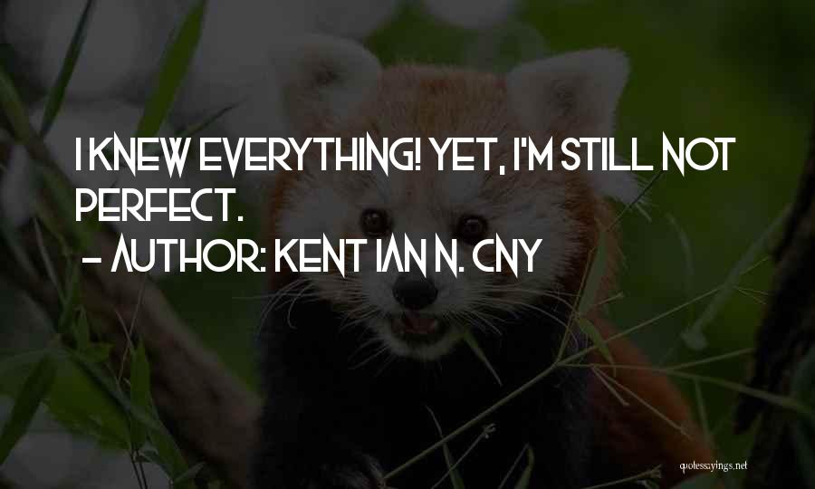 Kent Ian N. Cny Quotes: I Knew Everything! Yet, I'm Still Not Perfect.