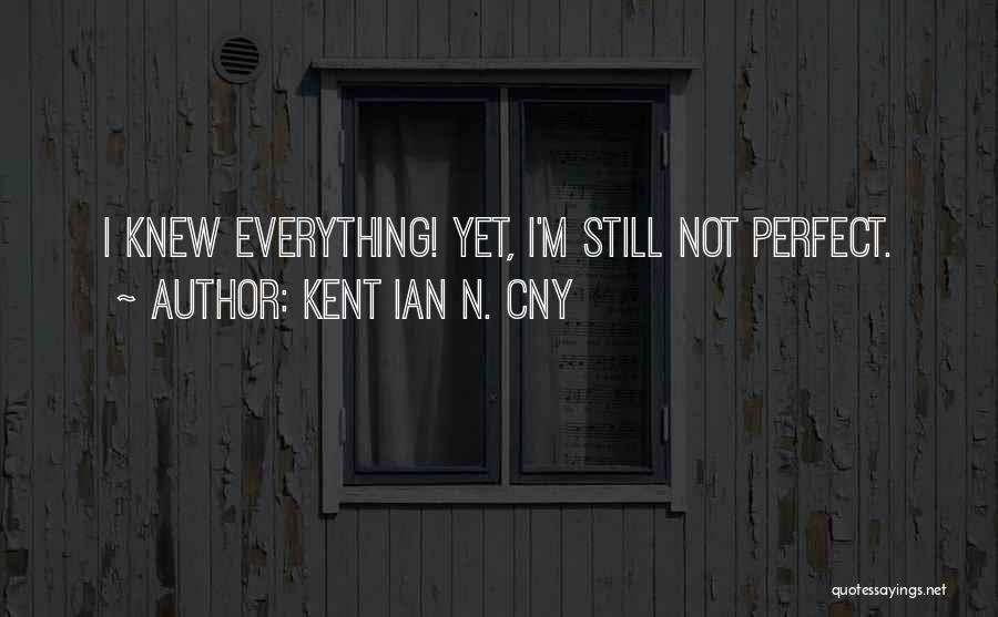 Kent Ian N. Cny Quotes: I Knew Everything! Yet, I'm Still Not Perfect.