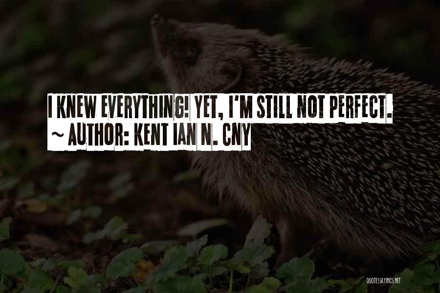 Kent Ian N. Cny Quotes: I Knew Everything! Yet, I'm Still Not Perfect.