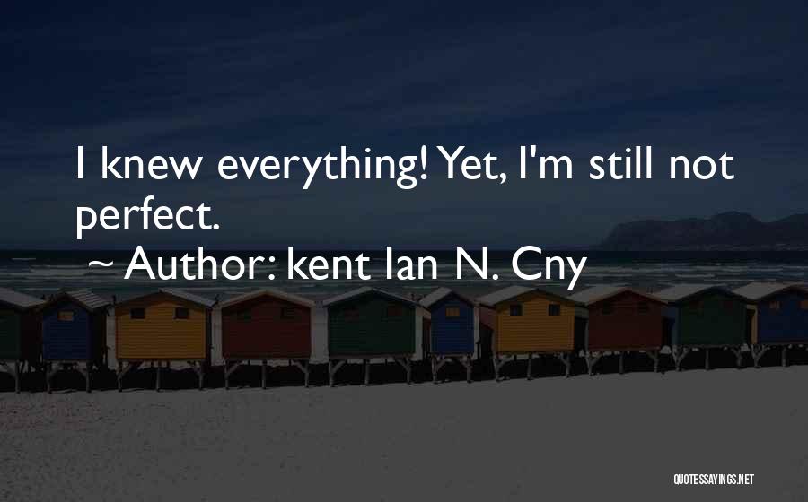 Kent Ian N. Cny Quotes: I Knew Everything! Yet, I'm Still Not Perfect.