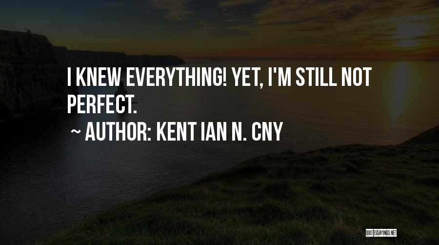 Kent Ian N. Cny Quotes: I Knew Everything! Yet, I'm Still Not Perfect.