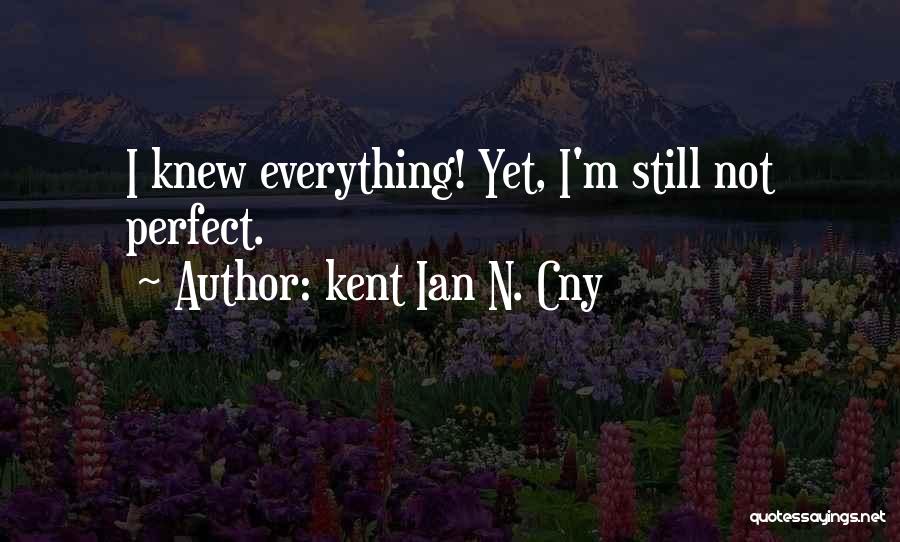 Kent Ian N. Cny Quotes: I Knew Everything! Yet, I'm Still Not Perfect.