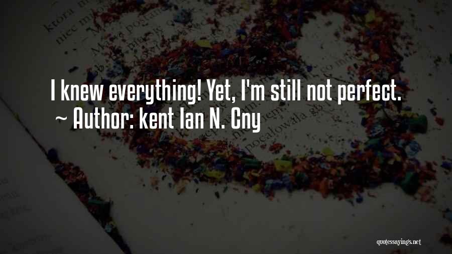 Kent Ian N. Cny Quotes: I Knew Everything! Yet, I'm Still Not Perfect.