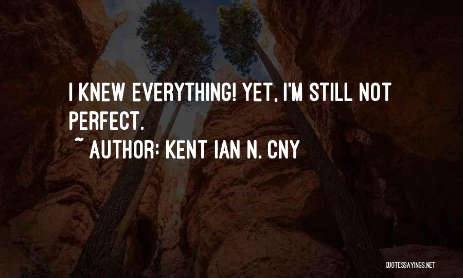 Kent Ian N. Cny Quotes: I Knew Everything! Yet, I'm Still Not Perfect.