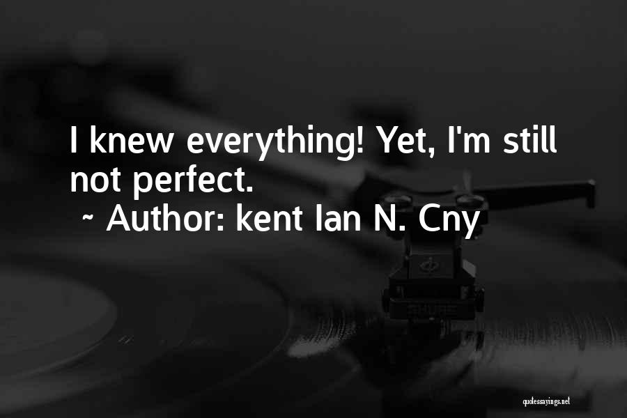 Kent Ian N. Cny Quotes: I Knew Everything! Yet, I'm Still Not Perfect.