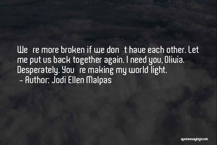 Jodi Ellen Malpas Quotes: We're More Broken If We Don't Have Each Other. Let Me Put Us Back Together Again. I Need You, Olivia.