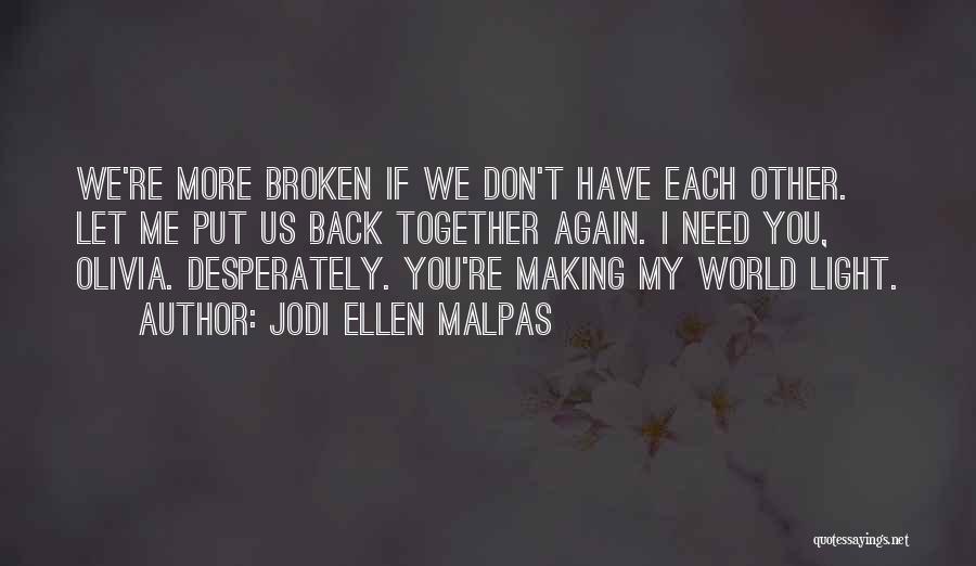 Jodi Ellen Malpas Quotes: We're More Broken If We Don't Have Each Other. Let Me Put Us Back Together Again. I Need You, Olivia.