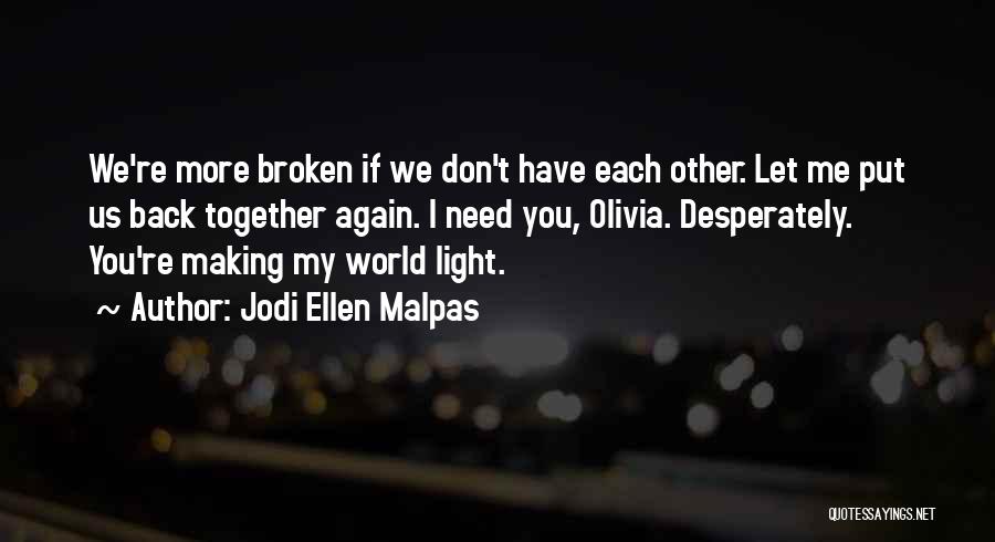 Jodi Ellen Malpas Quotes: We're More Broken If We Don't Have Each Other. Let Me Put Us Back Together Again. I Need You, Olivia.