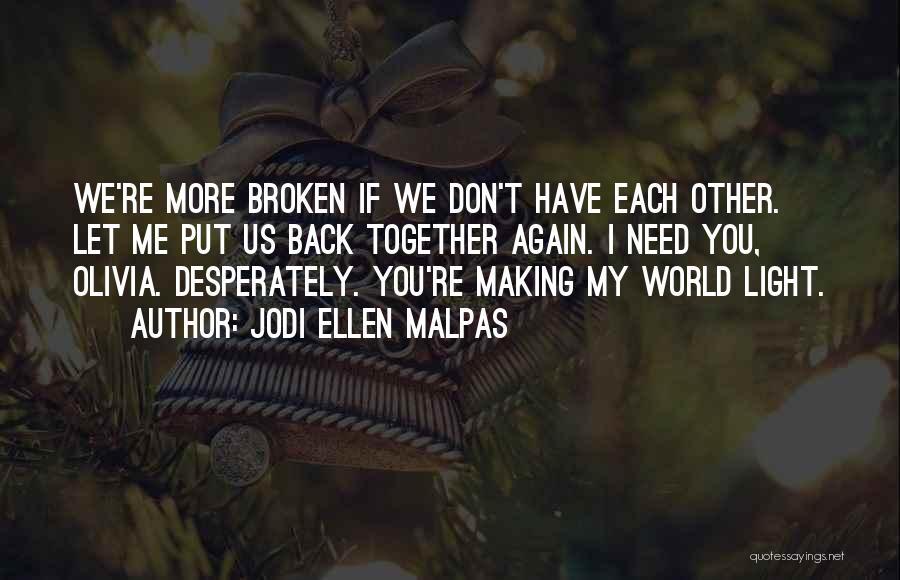 Jodi Ellen Malpas Quotes: We're More Broken If We Don't Have Each Other. Let Me Put Us Back Together Again. I Need You, Olivia.