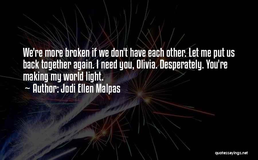 Jodi Ellen Malpas Quotes: We're More Broken If We Don't Have Each Other. Let Me Put Us Back Together Again. I Need You, Olivia.