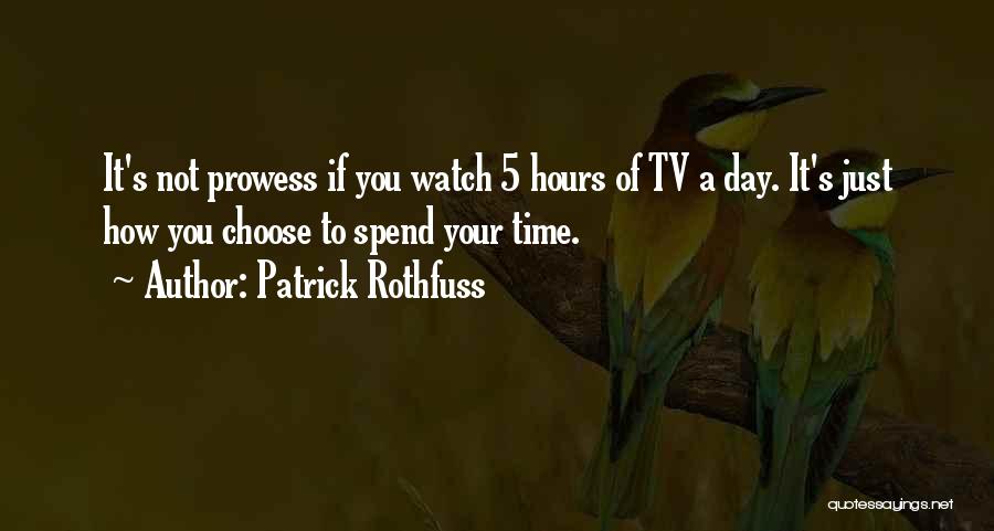 Patrick Rothfuss Quotes: It's Not Prowess If You Watch 5 Hours Of Tv A Day. It's Just How You Choose To Spend Your