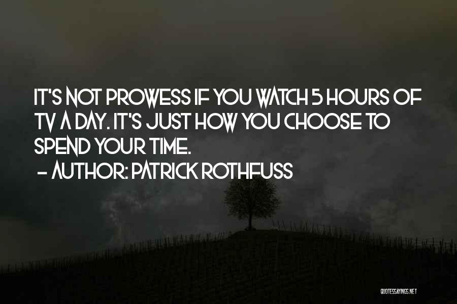 Patrick Rothfuss Quotes: It's Not Prowess If You Watch 5 Hours Of Tv A Day. It's Just How You Choose To Spend Your