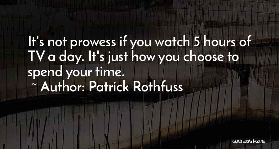 Patrick Rothfuss Quotes: It's Not Prowess If You Watch 5 Hours Of Tv A Day. It's Just How You Choose To Spend Your