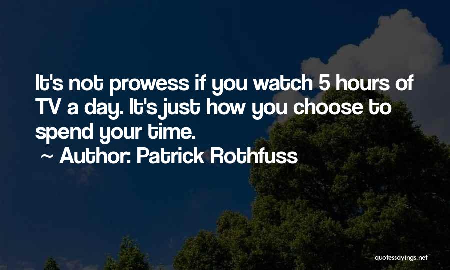 Patrick Rothfuss Quotes: It's Not Prowess If You Watch 5 Hours Of Tv A Day. It's Just How You Choose To Spend Your