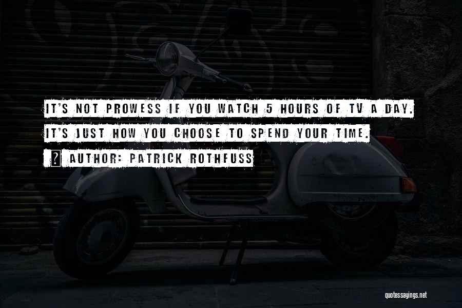 Patrick Rothfuss Quotes: It's Not Prowess If You Watch 5 Hours Of Tv A Day. It's Just How You Choose To Spend Your