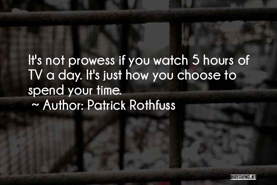 Patrick Rothfuss Quotes: It's Not Prowess If You Watch 5 Hours Of Tv A Day. It's Just How You Choose To Spend Your