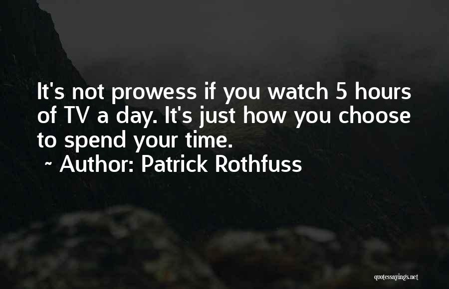 Patrick Rothfuss Quotes: It's Not Prowess If You Watch 5 Hours Of Tv A Day. It's Just How You Choose To Spend Your