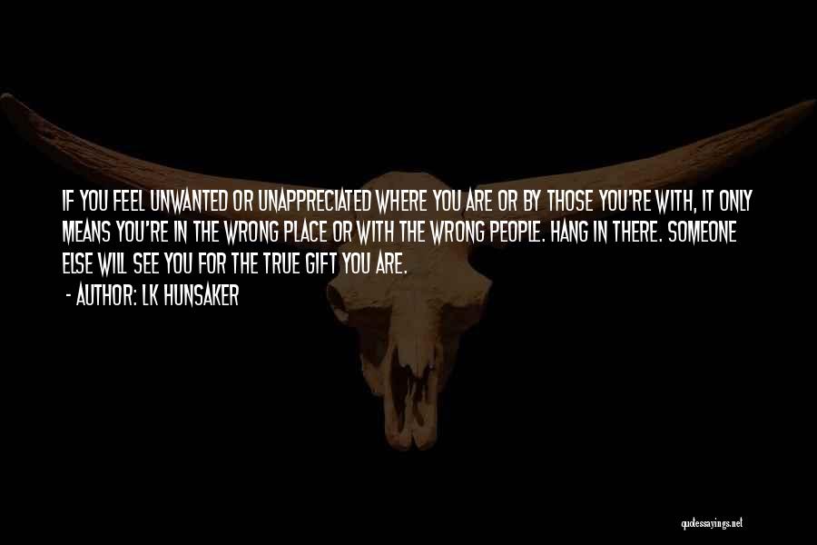 LK Hunsaker Quotes: If You Feel Unwanted Or Unappreciated Where You Are Or By Those You're With, It Only Means You're In The