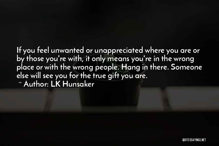 LK Hunsaker Quotes: If You Feel Unwanted Or Unappreciated Where You Are Or By Those You're With, It Only Means You're In The