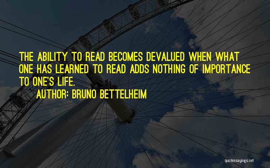 Bruno Bettelheim Quotes: The Ability To Read Becomes Devalued When What One Has Learned To Read Adds Nothing Of Importance To One's Life.