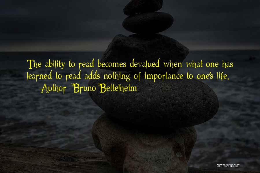 Bruno Bettelheim Quotes: The Ability To Read Becomes Devalued When What One Has Learned To Read Adds Nothing Of Importance To One's Life.